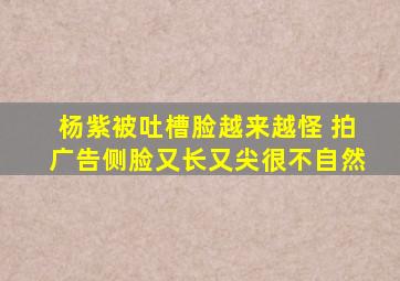 杨紫被吐槽脸越来越怪 拍广告侧脸又长又尖很不自然